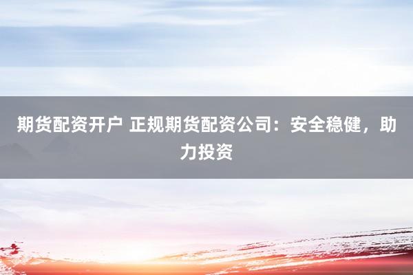 期货配资开户 正规期货配资公司:安全稳健,助力投资