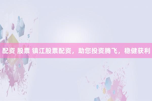 配资 股票 镇江股票配资,助您投资腾飞,稳健获利