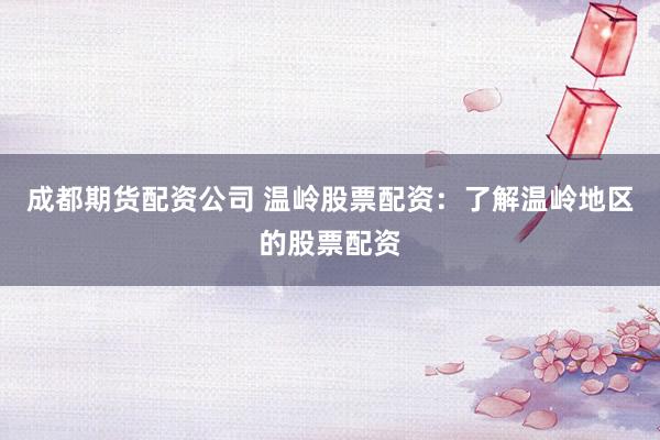 成都期货配资公司 温岭股票配资:了解温岭地区的股票配资