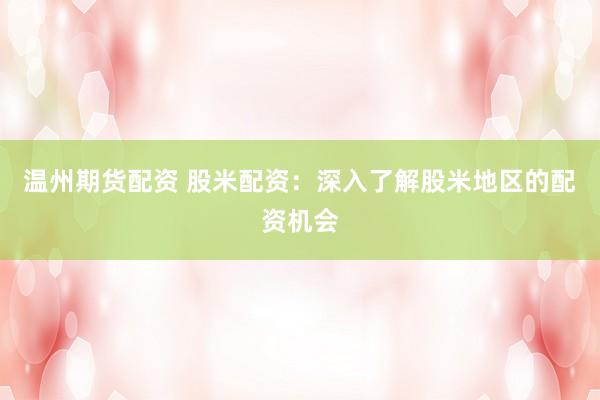 温州期货配资 股米配资:深入了解股米地区的配资机会