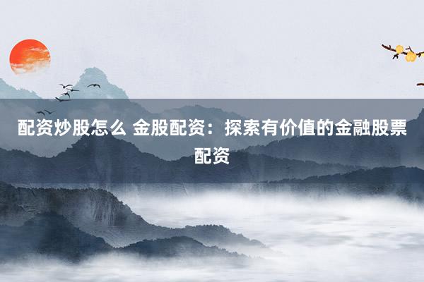 配资炒股怎么 金股配资:探索有价值的金融股票配资