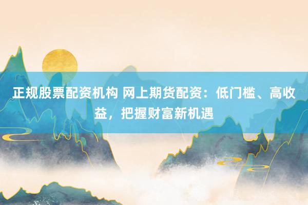 正规股票配资机构 网上期货配资:低门槛、高收益,把握财富新机遇