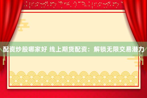 配资炒股哪家好 线上期货配资:解锁无限交易潜力