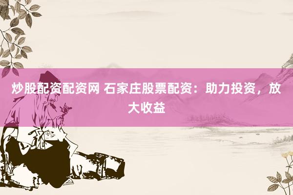 炒股配资配资网 石家庄股票配资:助力投资,放大收益