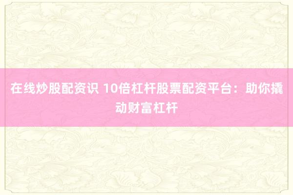 在线炒股配资识 10倍杠杆股票配资平台:助你撬动财富杠杆
