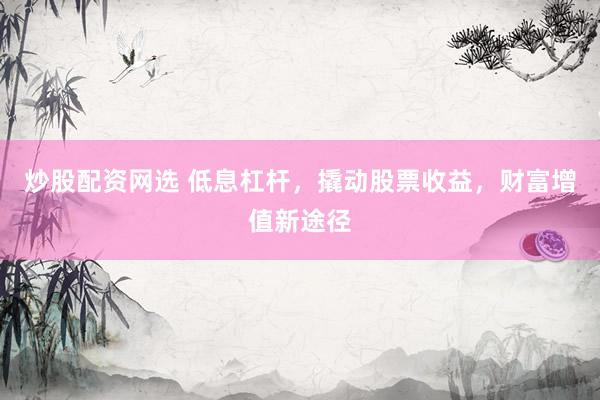 炒股配资网选 低息杠杆,撬动股票收益,财富增值新途径