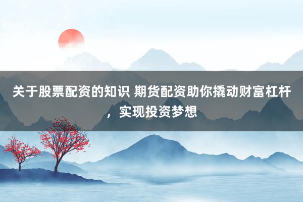 关于股票配资的知识 期货配资助你撬动财富杠杆,实现投资梦想