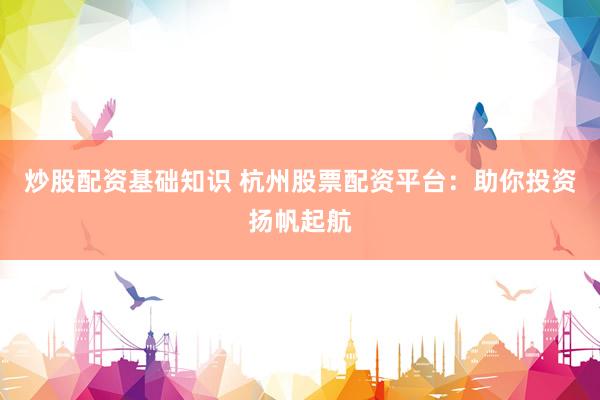 炒股配资基础知识 杭州股票配资平台:助你投资扬帆起航