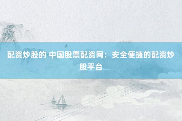 配资炒股的 中国股票配资网:安全便捷的配资炒股平台