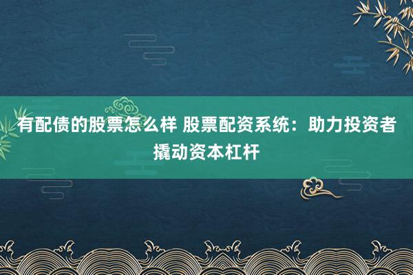 有配债的股票怎么样 股票配资系统:助力投资者撬动资本杠杆