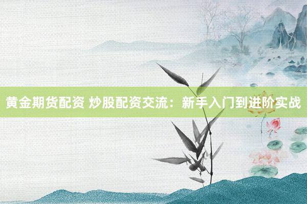 黄金期货配资 炒股配资交流:新手入门到进阶实战