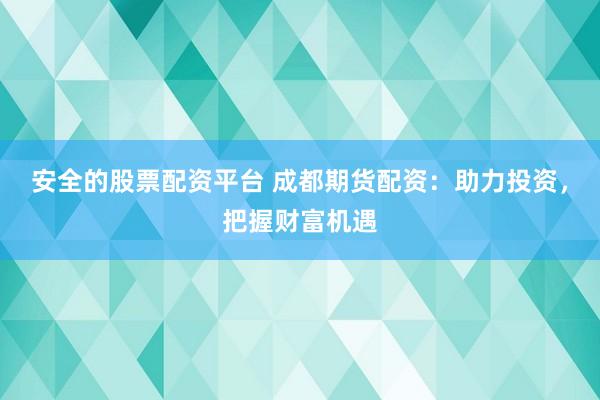 安全的股票配资平台 成都期货配资:助力投资,把握财富机遇