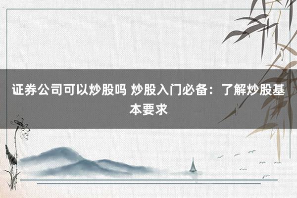 证券公司可以炒股吗 炒股入门必备:了解炒股基本要求