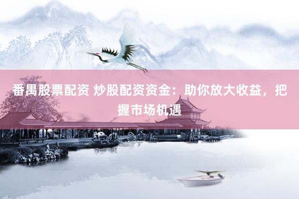 番禺股票配资 炒股配资资金:助你放大收益,把握市场机遇
