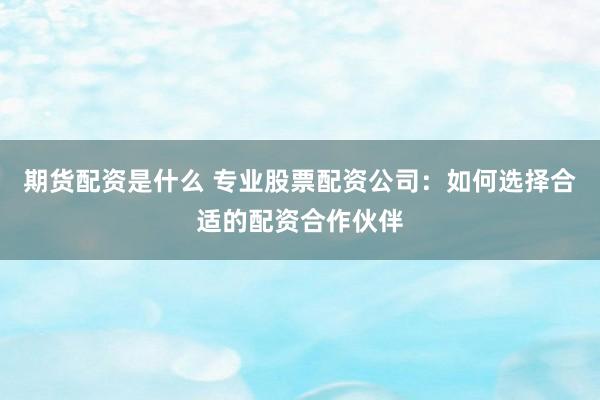 期货配资是什么 专业股票配资公司:如何选择合适的配资合作伙伴