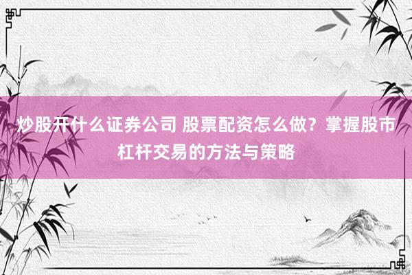 炒股开什么证券公司 股票配资怎么做?掌握股市杠杆交易的方法与策略