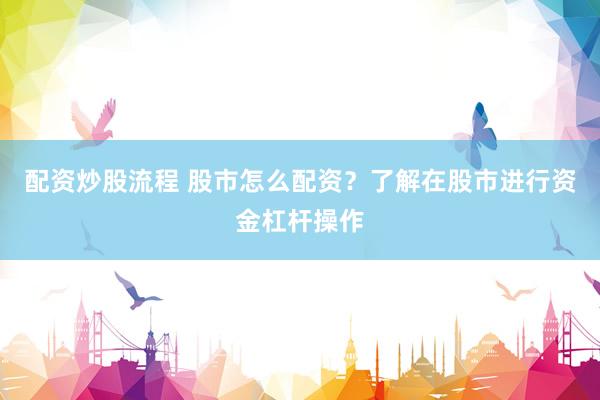 配资炒股流程 股市怎么配资?了解在股市进行资金杠杆操作