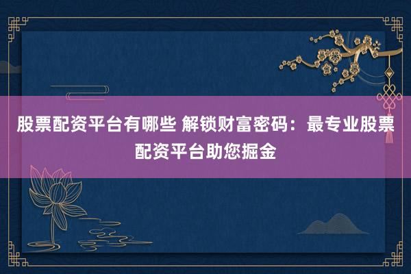 股票配资平台有哪些 解锁财富密码:最专业股票配资平台助您掘金
