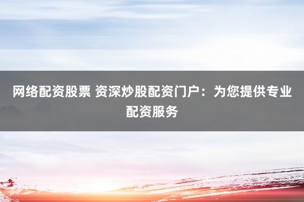 网络配资股票 资深炒股配资门户:为您提供专业配资服务