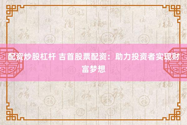 配资炒股杠杆 吉首股票配资:助力投资者实现财富梦想