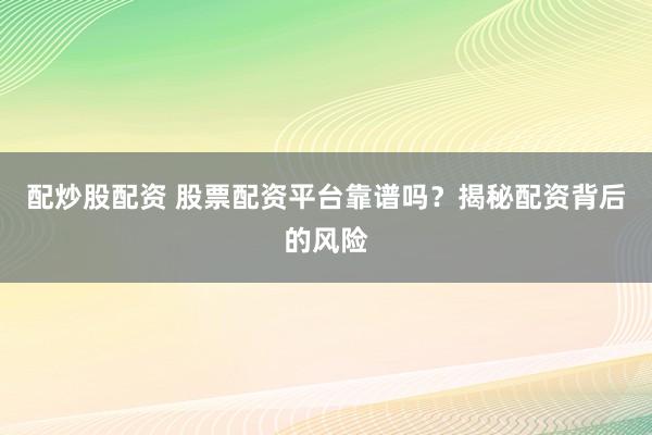 配炒股配资 股票配资平台靠谱吗?揭秘配资背后的风险