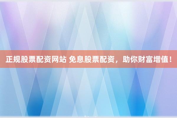 正规股票配资网站 免息股票配资,助你财富增值!