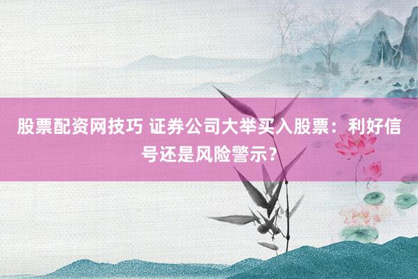 股票配资网技巧 证券公司大举买入股票:利好信号还是风险警示?