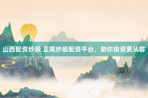 山西配资炒股 正规炒股配资平台,助你投资更从容