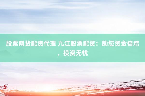 股票期货配资代理 九江股票配资:助您资金倍增,投资无忧