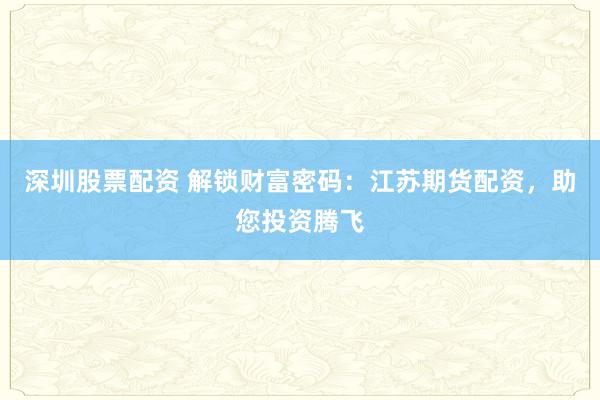 深圳股票配资 解锁财富密码:江苏期货配资,助您投资腾飞