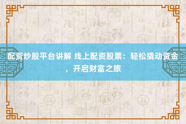 配资炒股平台讲解 线上配资股票：轻松撬动资金，开启财富之旅