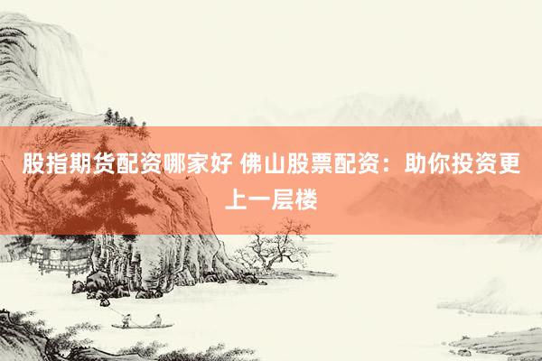 股指期货配资哪家好 佛山股票配资:助你投资更上一层楼