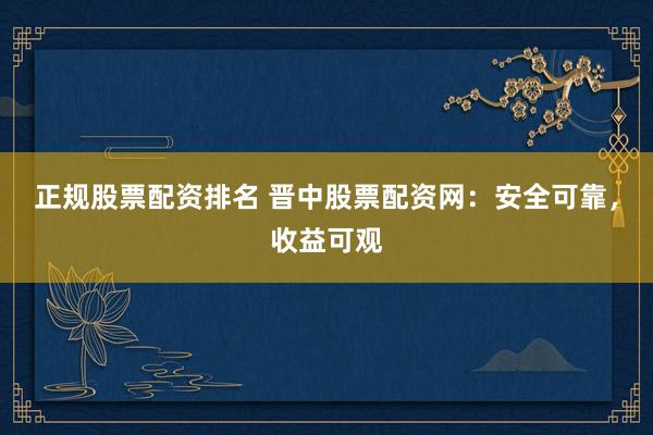 正规股票配资排名 晋中股票配资网:安全可靠,收益可观