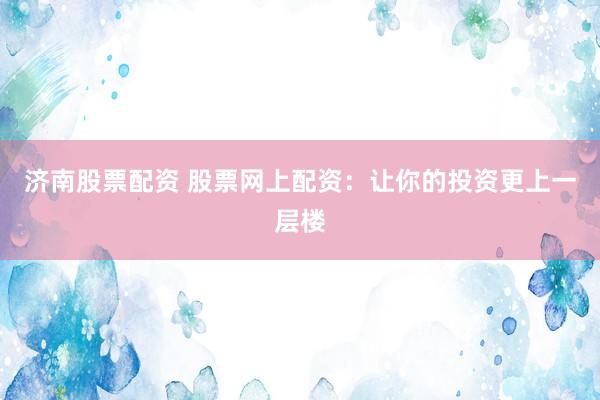 济南股票配资 股票网上配资:让你的投资更上一层楼
