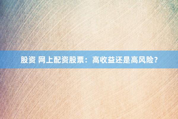 股资 网上配资股票:高收益还是高风险?