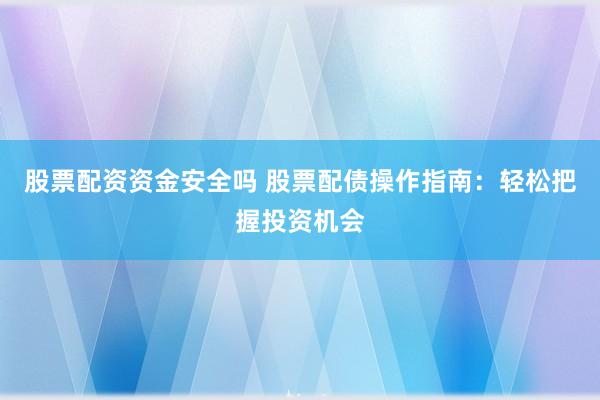 股票配资资金安全吗 股票配债操作指南:轻松把握投资机会