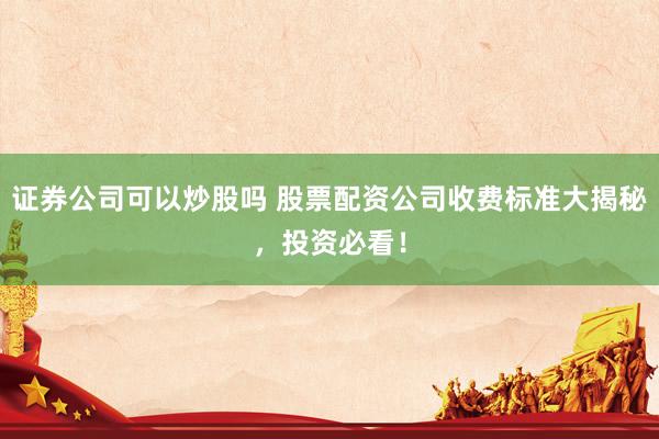 证券公司可以炒股吗 股票配资公司收费标准大揭秘,投资必看!