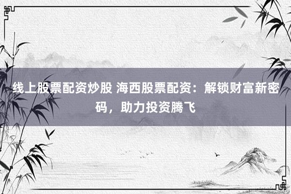 线上股票配资炒股 海西股票配资:解锁财富新密码,助力投资腾飞