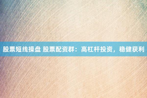 股票短线操盘 股票配资群:高杠杆投资,稳健获利