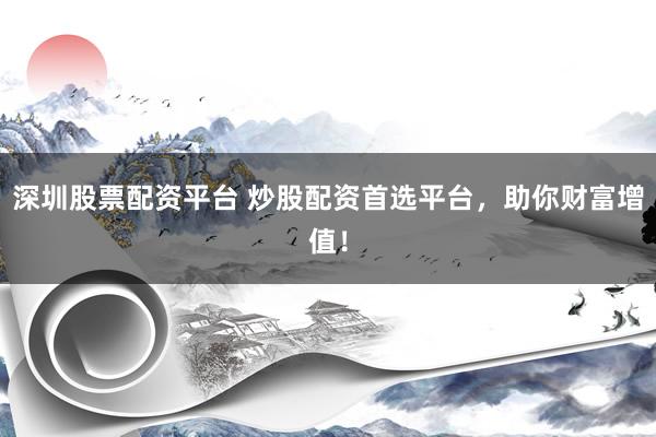 深圳股票配资平台 炒股配资首选平台,助你财富增值!