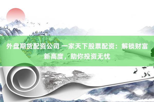 外盘期货配资公司 一家天下股票配资:解锁财富新高度,助你投资无忧