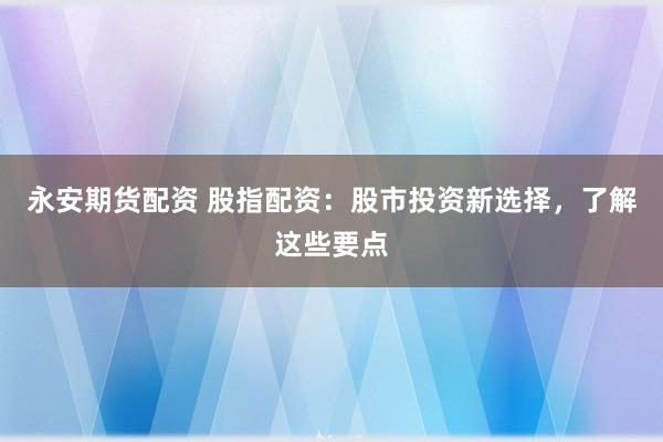 永安期货配资 股指配资:股市投资新选择,了解这些要点