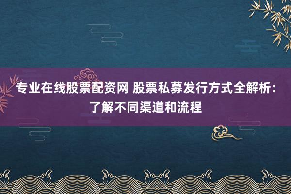 专业在线股票配资网 股票私募发行方式全解析：了解不同渠道和流程