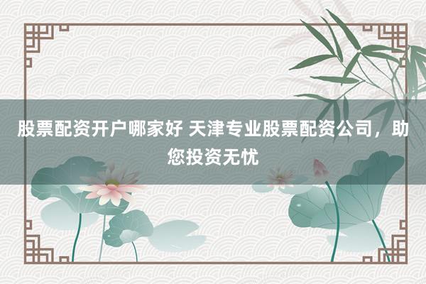 股票配资开户哪家好 天津专业股票配资公司,助您投资无忧