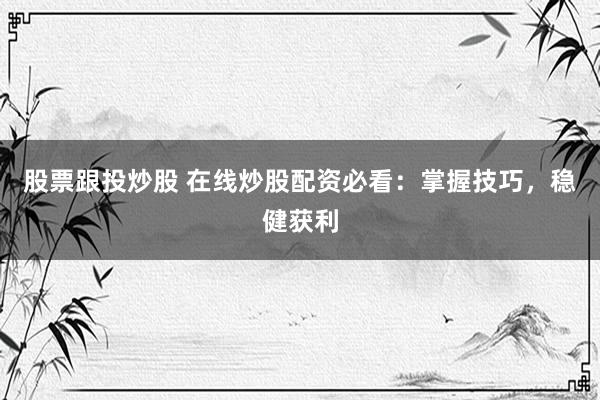 股票跟投炒股 在线炒股配资必看:掌握技巧,稳健获利