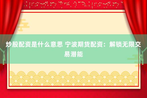 炒股配资是什么意思 宁波期货配资:解锁无限交易潜能