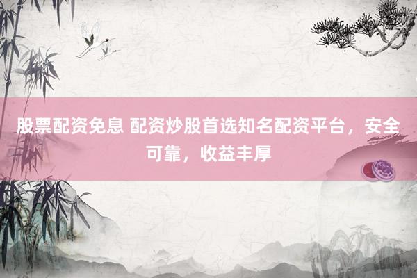 股票配资免息 配资炒股首选知名配资平台,安全可靠,收益丰厚