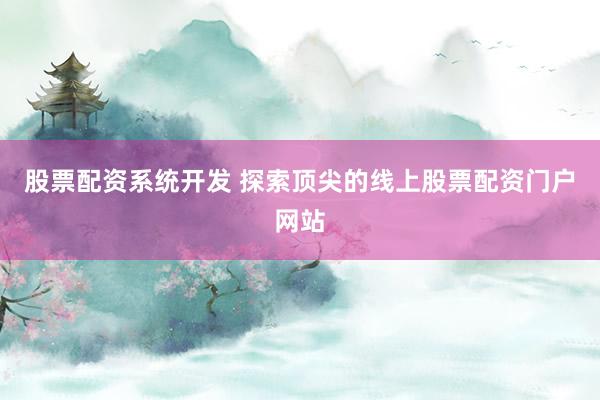 股票配资系统开发 探索顶尖的线上股票配资门户网站