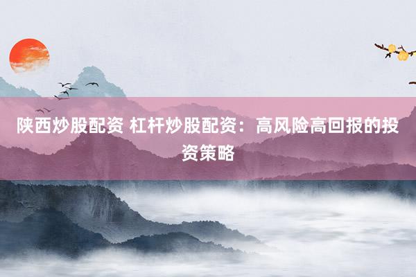 陕西炒股配资 杠杆炒股配资:高风险高回报的投资策略