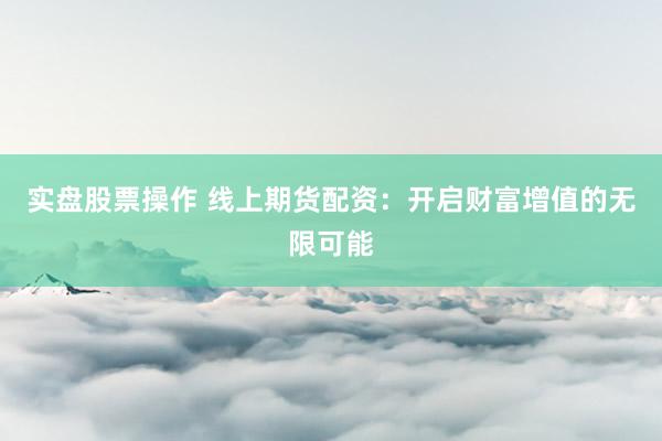 实盘股票操作 线上期货配资:开启财富增值的无限可能